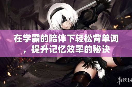 在学霸的陪伴下轻松背单词，提升记忆效率的秘诀