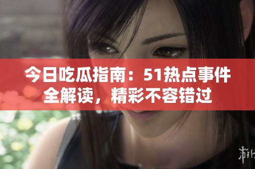 今日吃瓜指南：51热点事件全解读，精彩不容错过