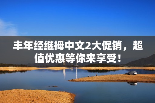 丰年经继拇中文2大促销，超值优惠等你来享受！