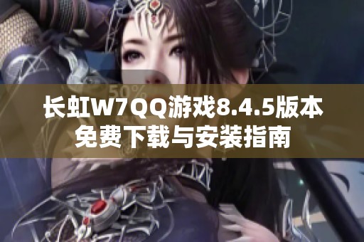 长虹W7QQ游戏8.4.5版本免费下载与安装指南