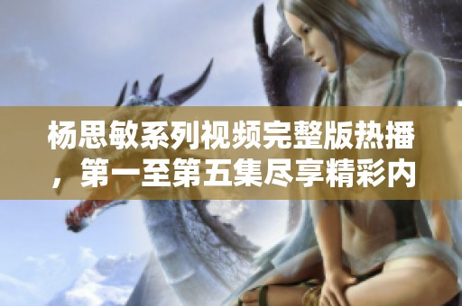 杨思敏系列视频完整版热播，第一至第五集尽享精彩内容