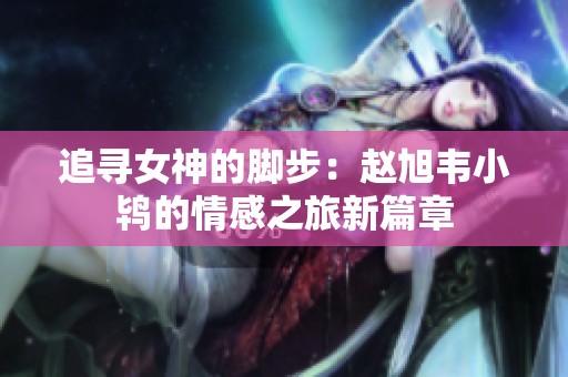 追寻女神的脚步：赵旭韦小鸨的情感之旅新篇章