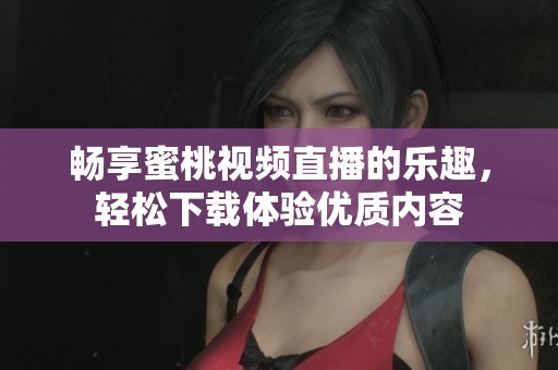 畅享蜜桃视频直播的乐趣，轻松下载体验优质内容