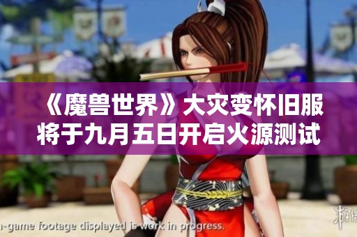 《魔兽世界》大灾变怀旧服将于九月五日开启火源测试版本