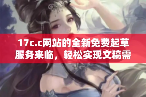 17c.c网站的全新免费起草服务来临，轻松实现文稿需求