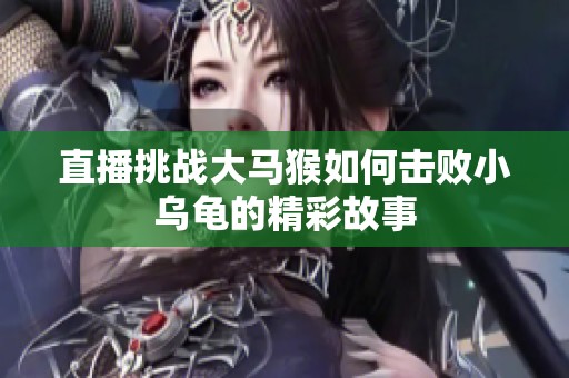 直播挑战大马猴如何击败小乌龟的精彩故事
