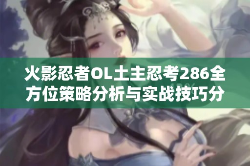 火影忍者OL土主忍考286全方位策略分析与实战技巧分享