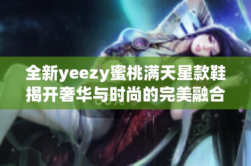 全新yeezy蜜桃满天星款鞋揭开奢华与时尚的完美融合