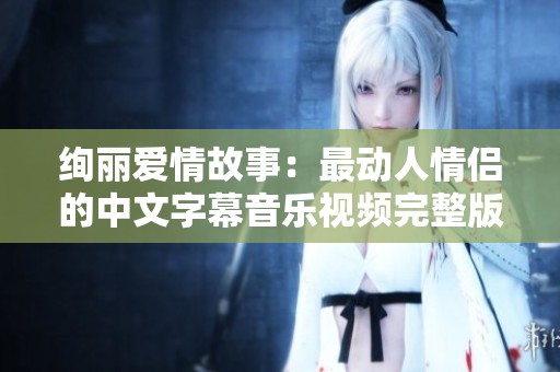 绚丽爱情故事：最动人情侣的中文字幕音乐视频完整版