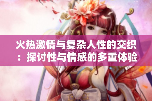 火热激情与复杂人性的交织：探讨性与情感的多重体验