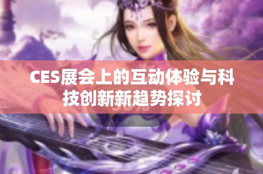 CES展会上的互动体验与科技创新新趋势探讨
