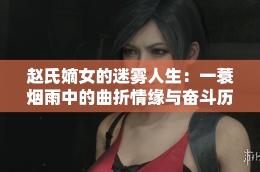 赵氏嫡女的迷雾人生：一蓑烟雨中的曲折情缘与奋斗历程