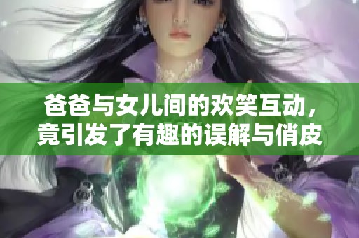 爸爸与女儿间的欢笑互动，竟引发了有趣的误解与俏皮话
