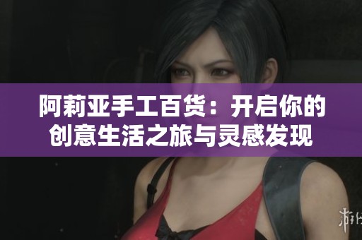 阿莉亚手工百货：开启你的创意生活之旅与灵感发现