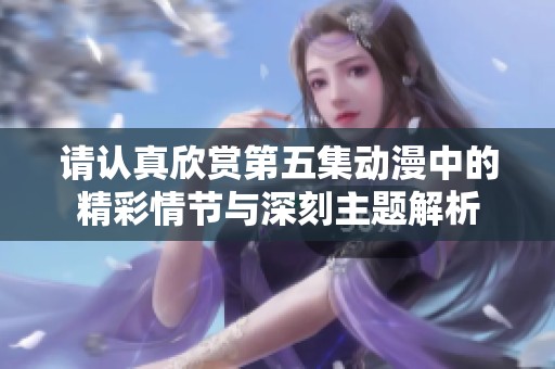 请认真欣赏第五集动漫中的精彩情节与深刻主题解析