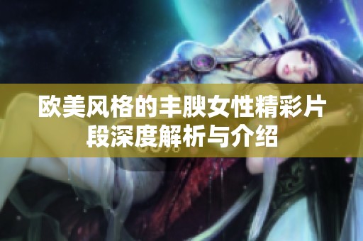 欧美风格的丰腴女性精彩片段深度解析与介绍