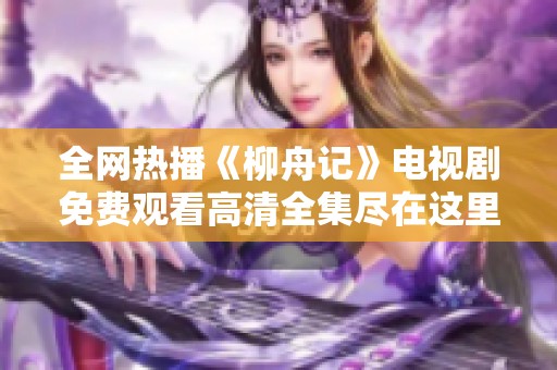 全网热播《柳舟记》电视剧免费观看高清全集尽在这里