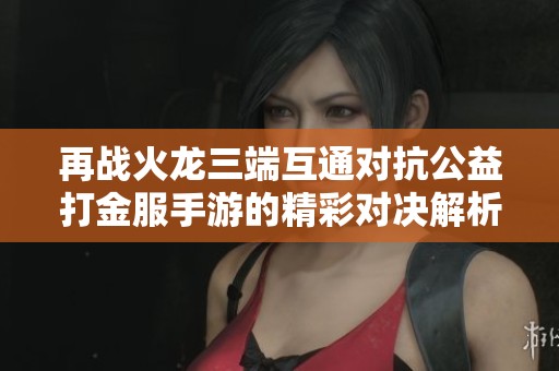 再战火龙三端互通对抗公益打金服手游的精彩对决解析