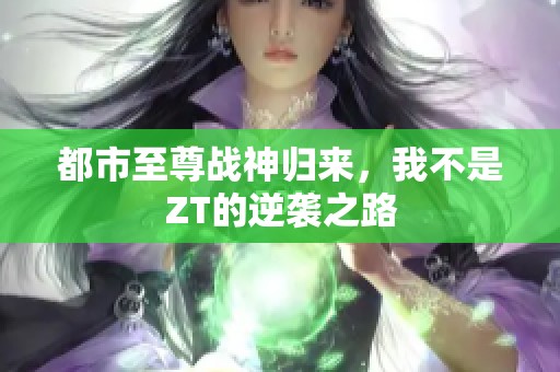 都市至尊战神归来，我不是ZT的逆袭之路
