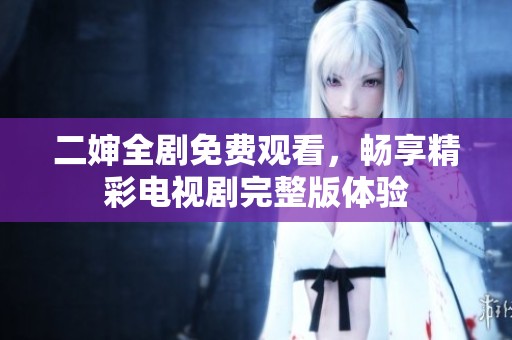 二婶全剧免费观看，畅享精彩电视剧完整版体验
