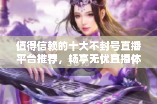 值得信赖的十大不封号直播平台推荐，畅享无忧直播体验