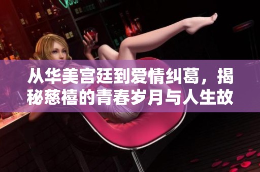 从华美宫廷到爱情纠葛，揭秘慈禧的青春岁月与人生故事