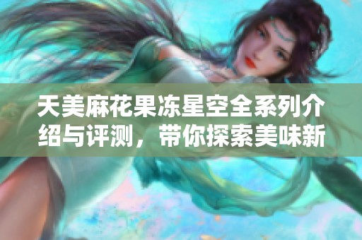 天美麻花果冻星空全系列介绍与评测，带你探索美味新体验