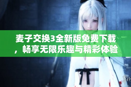 麦子交换3全新版免费下载，畅享无限乐趣与精彩体验