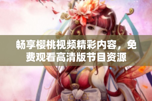 畅享樱桃视频精彩内容，免费观看高清版节目资源