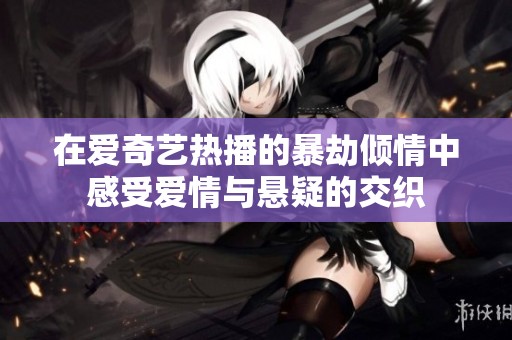 在爱奇艺热播的暴劫倾情中感受爱情与悬疑的交织