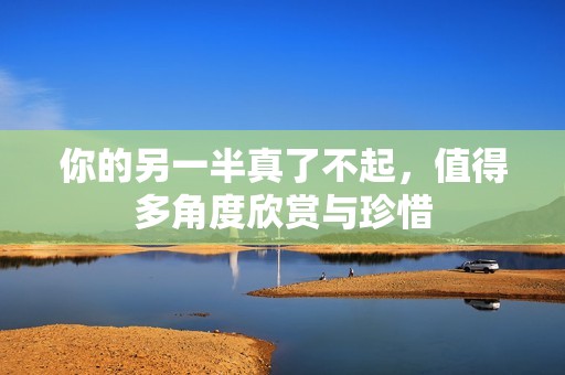 你的另一半真了不起，值得多角度欣赏与珍惜