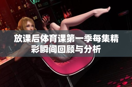 放课后体育课第一季每集精彩瞬间回顾与分析