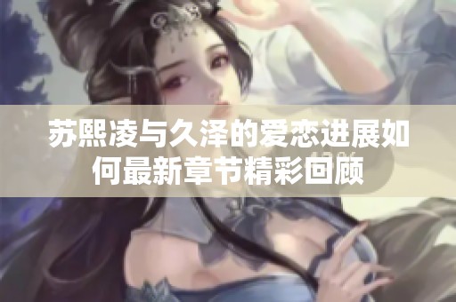 苏熙凌与久泽的爱恋进展如何最新章节精彩回顾