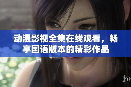 动漫影视全集在线观看，畅享国语版本的精彩作品