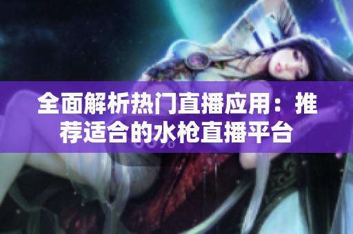全面解析热门直播应用：推荐适合的水枪直播平台