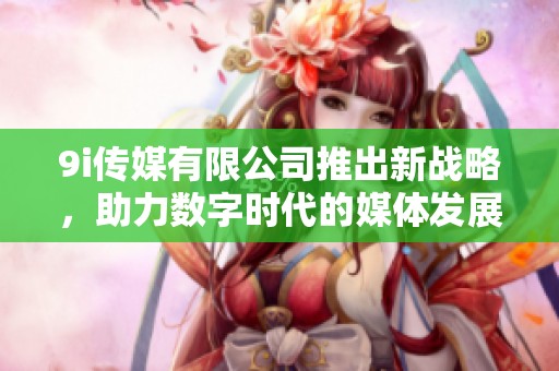 9i传媒有限公司推出新战略，助力数字时代的媒体发展