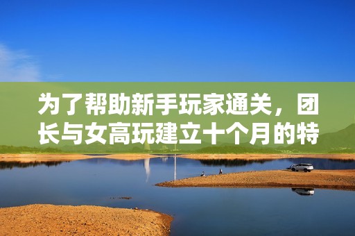 为了帮助新手玩家通关，团长与女高玩建立十个月的特别关系