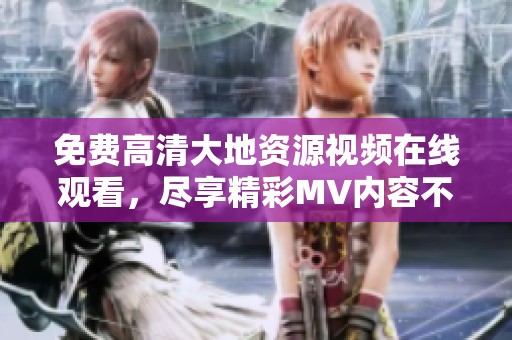免费高清大地资源视频在线观看，尽享精彩MV内容不容错过