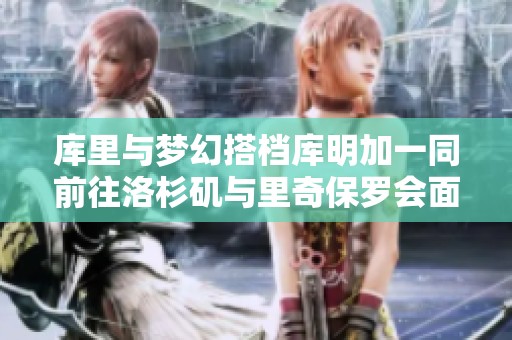库里与梦幻搭档库明加一同前往洛杉矶与里奇保罗会面
