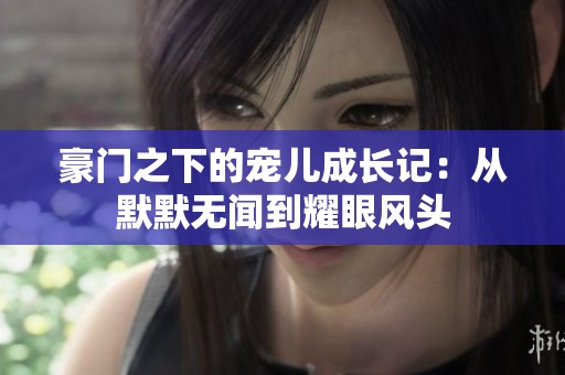豪门之下的宠儿成长记：从默默无闻到耀眼风头