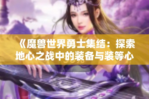 《魔兽世界勇士集结：探索地心之战中的装备与装等心得》