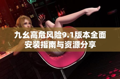 九幺高危风险9.1版本全面安装指南与资源分享
