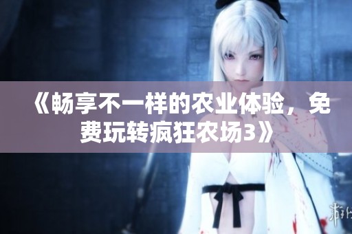《畅享不一样的农业体验，免费玩转疯狂农场3》