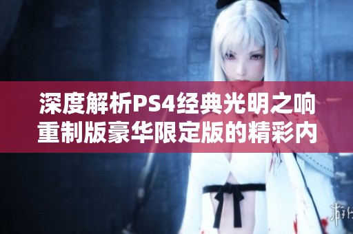 深度解析PS4经典光明之响重制版豪华限定版的精彩内容与特色