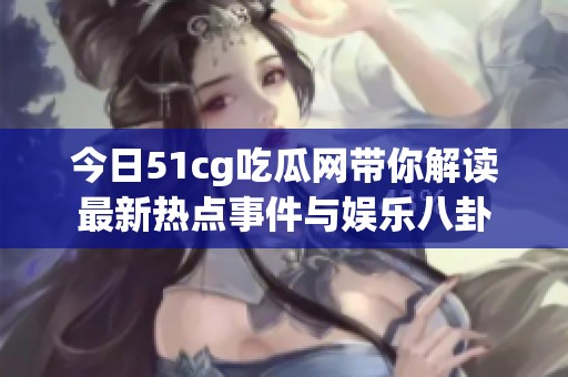 今日51cg吃瓜网带你解读最新热点事件与娱乐八卦