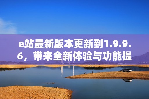 e站最新版本更新到1.9.9.6，带来全新体验与功能提升