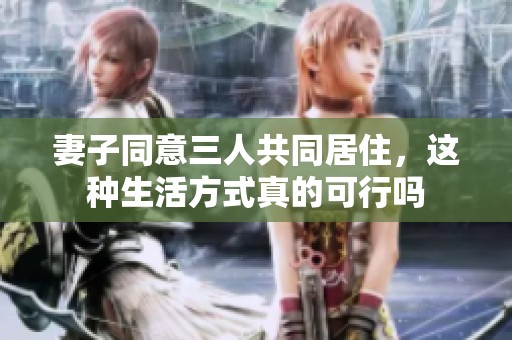 妻子同意三人共同居住，这种生活方式真的可行吗