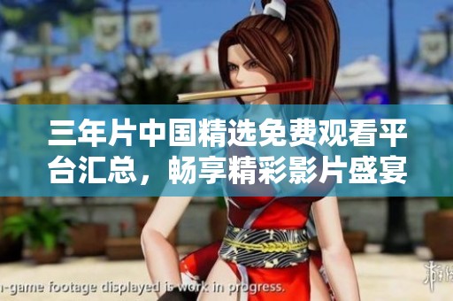 三年片中国精选免费观看平台汇总，畅享精彩影片盛宴