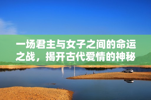 一场君主与女子之间的命运之战，揭开古代爱情的神秘面纱