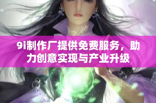 9i制作厂提供免费服务，助力创意实现与产业升级
